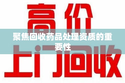 哈尔滨聚焦回收药品处理资质的重要性