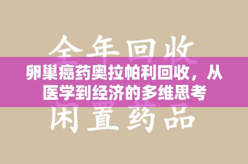 哈尔滨卵巢癌药奥拉帕利回收，从医学到经济的多维思考