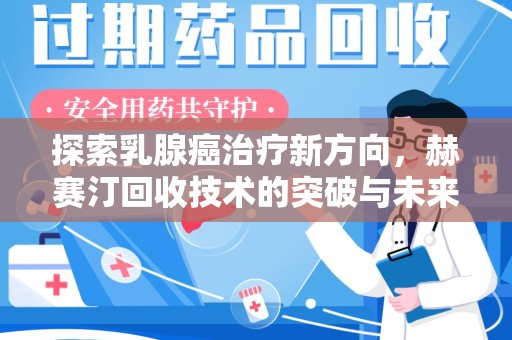 哈尔滨探索乳腺癌治疗新方向，赫赛汀回收技术的突破与未来