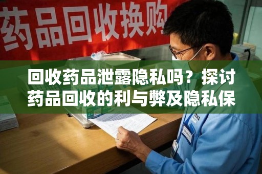 哈尔滨回收药品泄露隐私吗？探讨药品回收的利与弊及隐私保护措施