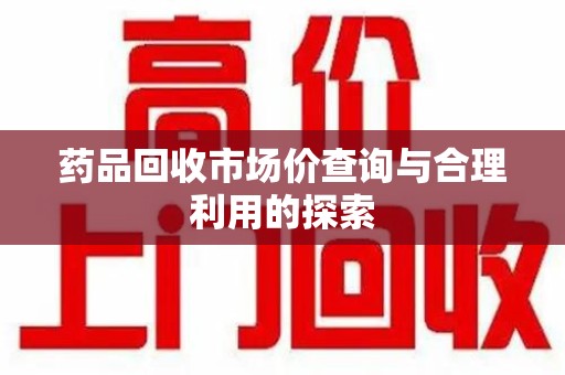 哈尔滨药品回收市场价查询与合理利用的探索