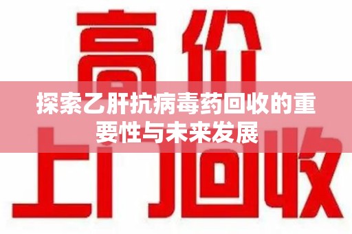 哈尔滨探索乙肝抗病毒药回收的重要性与未来发展