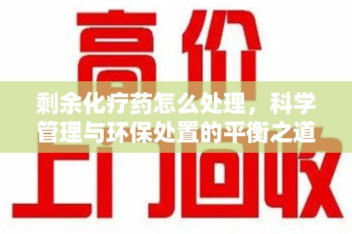 哈尔滨剩余化疗药怎么处理，科学管理与环保处置的平衡之道