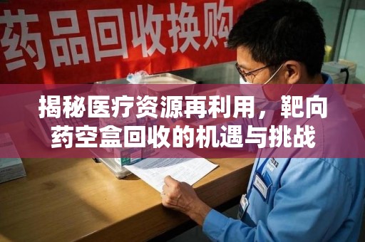 哈尔滨揭秘医疗资源再利用，靶向药空盒回收的机遇与挑战