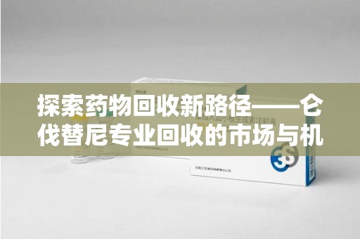 哈尔滨探索药物回收新路径——仑伐替尼专业回收的市场与机遇