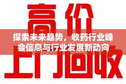 哈尔滨探索未来趋势，收药行业峰会信息与行业发展新动向