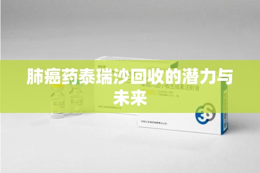 哈尔滨肺癌药泰瑞沙回收的潜力与未来