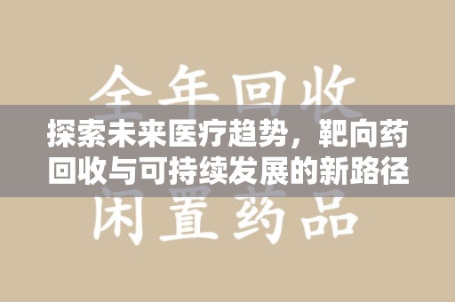 哈尔滨探索未来医疗趋势，靶向药回收与可持续发展的新路径