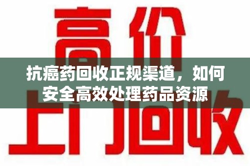 哈尔滨抗癌药回收正规渠道，如何安全高效处理药品资源