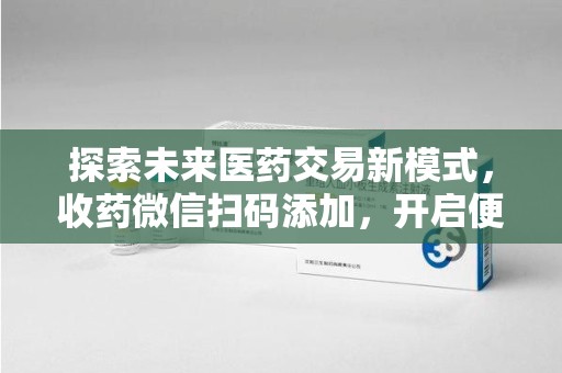 哈尔滨探索未来医药交易新模式，收药微信扫码添加，开启便捷新体验