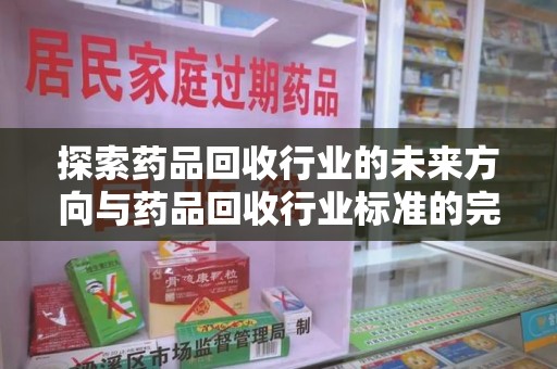 哈尔滨探索药品回收行业的未来方向与药品回收行业标准的完善