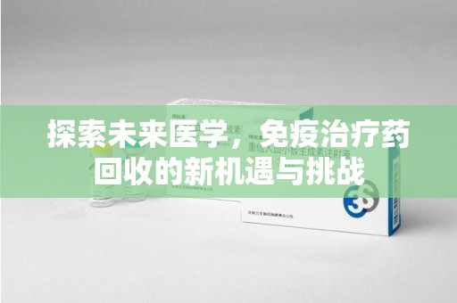哈尔滨探索未来医学，免疫治疗药回收的新机遇与挑战