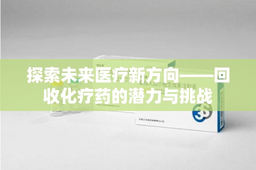 哈尔滨探索未来医疗新方向——回收化疗药的潜力与挑战