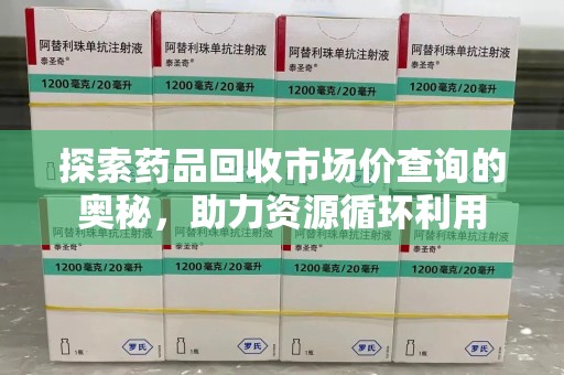 哈尔滨探索药品回收市场价查询的奥秘，助力资源循环利用