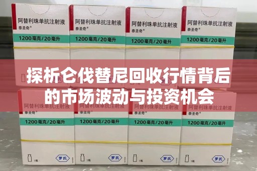哈尔滨探析仑伐替尼回收行情背后的市场波动与投资机会