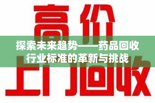 哈尔滨探索未来趋势——药品回收行业标准的革新与挑战