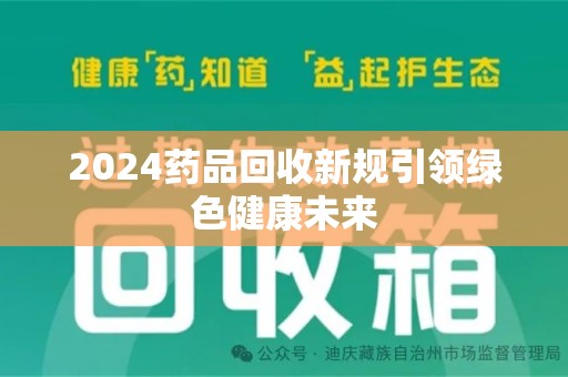 哈尔滨2024药品回收新规引领绿色健康未来