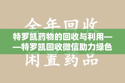 哈尔滨特罗凯药物的回收与利用——特罗凯回收微信助力绿色医疗新风尚