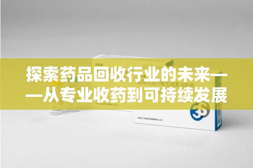 哈尔滨探索药品回收行业的未来——从专业收药到可持续发展