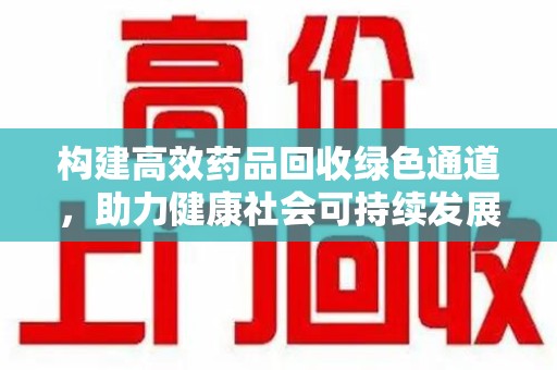 哈尔滨构建高效药品回收绿色通道，助力健康社会可持续发展
