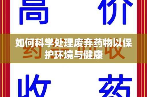 哈尔滨如何科学处理废弃药物以保护环境与健康