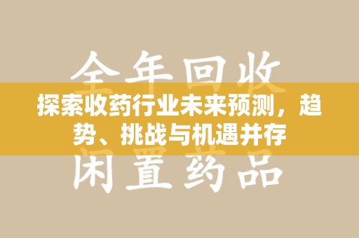 哈尔滨探索收药行业未来预测，趋势、挑战与机遇并存