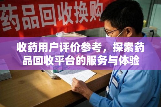 哈尔滨收药用户评价参考，探索药品回收平台的服务与体验