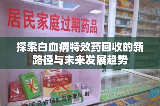 哈尔滨探索白血病特效药回收的新路径与未来发展趋势