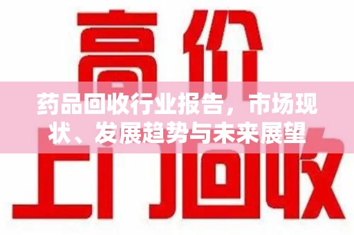 哈尔滨药品回收行业报告，市场现状、发展趋势与未来展望