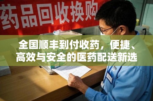 哈尔滨全国顺丰到付收药，便捷、高效与安全的医药配送新选择