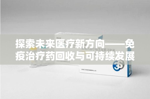 哈尔滨探索未来医疗新方向——免疫治疗药回收与可持续发展的平衡