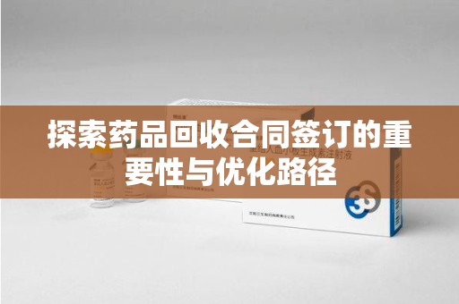 哈尔滨探索药品回收合同签订的重要性与优化路径