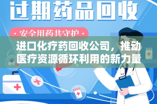 哈尔滨进口化疗药回收公司，推动医疗资源循环利用的新力量