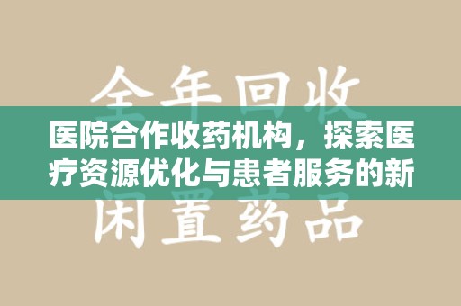 哈尔滨医院合作收药机构，探索医疗资源优化与患者服务的新路径