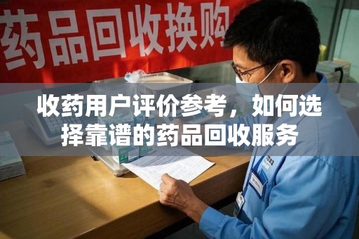 哈尔滨收药用户评价参考，如何选择靠谱的药品回收服务