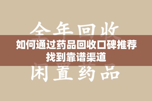 哈尔滨如何通过药品回收口碑推荐找到靠谱渠道