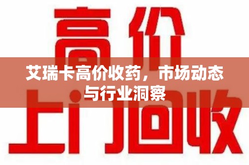 哈尔滨艾瑞卡高价收药，市场动态与行业洞察