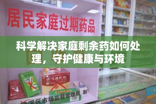 哈尔滨科学解决家庭剩余药如何处理，守护健康与环境