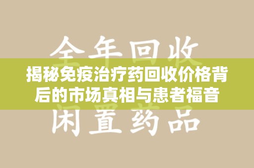 哈尔滨揭秘免疫治疗药回收价格背后的市场真相与患者福音