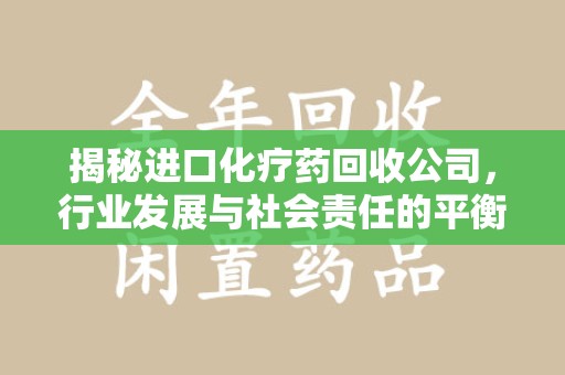 哈尔滨揭秘进口化疗药回收公司，行业发展与社会责任的平衡