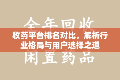 哈尔滨收药平台排名对比，解析行业格局与用户选择之道