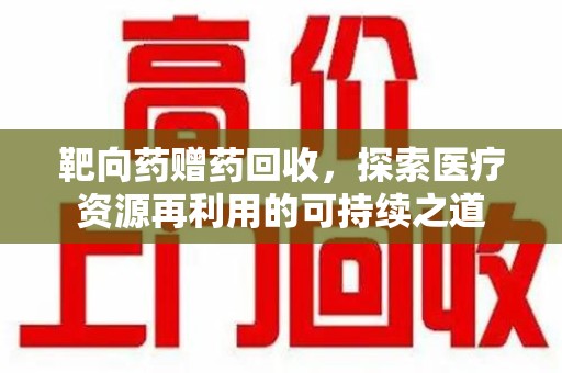 哈尔滨靶向药赠药回收，探索医疗资源再利用的可持续之道
