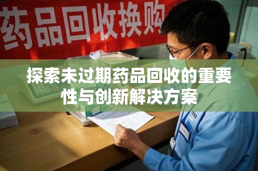 哈尔滨探索未过期药品回收的重要性与创新解决方案
