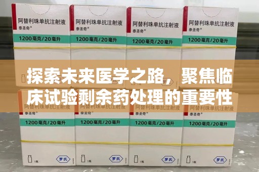 哈尔滨探索未来医学之路，聚焦临床试验剩余药处理的重要性与挑战