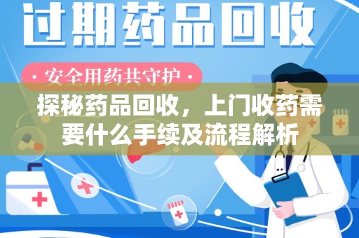 哈尔滨探秘药品回收，上门收药需要什么手续及流程解析