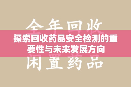 哈尔滨探索回收药品安全检测的重要性与未来发展方向