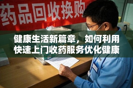 哈尔滨健康生活新篇章，如何利用快速上门收药服务优化健康管理