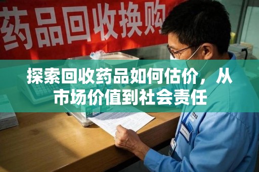 哈尔滨探索回收药品如何估价，从市场价值到社会责任
