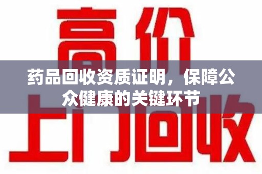 哈尔滨药品回收资质证明，保障公众健康的关键环节