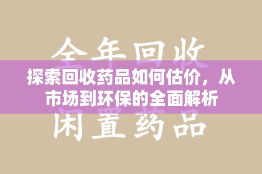 哈尔滨探索回收药品如何估价，从市场到环保的全面解析